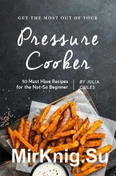 Get the Most Out of Your Pressure Cooker: 50 Must Have Recipes for the Not-So Beginner