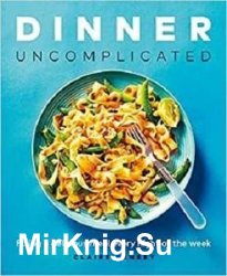 Dinner, Uncomplicated: Fixing a Delicious Meal Every Night of the Week