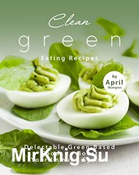 Clean Green Eating Recipes: Delectable Green-Based Foods to Boost Your Immune System