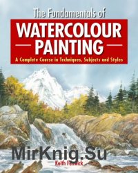 The Fundamentals of Watercolour Painting: A Complete Course in Techniques, Subjects and Styles