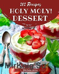 Holy Moly! 202 Dessert Recipes: A Dessert Cookbook from the Heart!