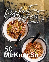 Perfect the Perfect Accompaniment: 50 Recipes for Perfect Fried Rice