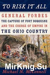 To Risk It All: General Forbes, the Capture of Fort Duquesne, and the Course of Empire in the Ohio Country