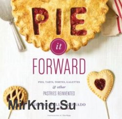 Pie It Forward: Pies, Tarts, Tortes, Galettes, and Other Pastries Reinvented