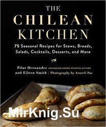 The Chilean Kitchen: 75 Seasonal Recipes for Stews, Breads, Salads, Cocktails, Desserts, and More