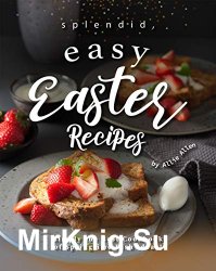 Splendid, Easy Easter Recipes: Simply the Best Cookbook of Springtime Dish Ideas!