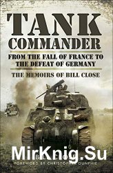 Tank Commander: From the Fall of France to the Defeat of Germany - The Memoirs of Bill Close