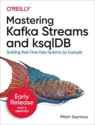 Mastering Kafka Streams and ksqlDB: Building Real-Time Data Systems by Example (Early Release)