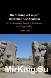 The Making of Empire in Bronze Age Anatolia : Hittite Sovereign Practice, Resistance, and Negotiation