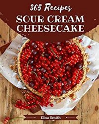 365 Sour Cream Cheesecake Recipes: A One-of-a-kind Sour Cream Cheesecake Cookbook