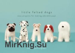 Little Felted Dogs: Easy Projects for Making Adorable Pups