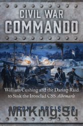 Civil War Commando: William Cushing and the Daring Raid to Sink the Ironclad CSS Albemarle