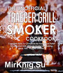 The Unofficial Traeger Grill Smoker Cookbook by Daniel Murray