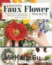 Modern Faux Flower Projects: Fresh, Stylish Arrangements and Home Decor with Silk Florals and Faux Greenery