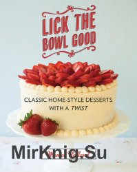 Lick the Bowl Good: Classic Home-Style Desserts with a Twist