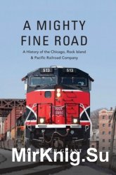 A Mighty Fine Road: A History of the Chicago, Rock Island and Pacific Railroad Company