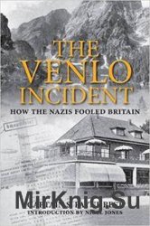 The Venlo Incident: A True Story of Double-Dealing, Captivity, and a Murderous Nazi Plot