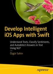 Develop Intelligent iOS Apps with Swift: Understand Texts, Classify Sentiments, and Autodetect Answers in Text Using NLP