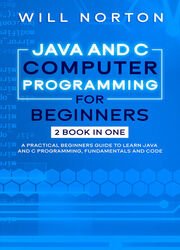 Java and C computer programming for beginners: 2 Book In One A practical beginners guide to learn Java and C programming, fundamentals and code