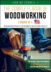 The Complete Book of Woodworking: The Ultimate Guide for Beginners , to Techniques and Secrets in Creating Amazing DIY Projects