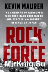 Rock Force: The American Paratroopers Who Took Back Corregidor and Exacted MacArthur's Revenge on Japan