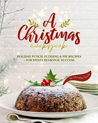 A Christmas Cookbook: Holiday Punch, Pudding & Pie Recipes - For Sweet Seasonal Success