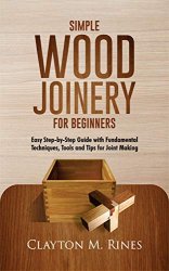 Simple Wood Joinery for Beginners: Easy Step-by-Step Guide with Fundamental Techniques, Tools and Tips for Joint Making