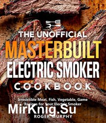 The Unofficial Masterbuilt Electric Smoker Cookbook: Irresistible Meat, Fish, Vegetable, Game Recipes for Your Electric Smoker
