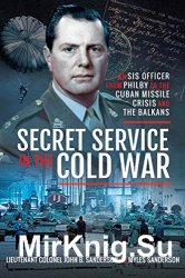 Secret Service in the Cold War: An SIS Officer from Philby to the Cuban Missile Crisis and the Balkans