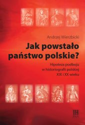 Jak powstalo panstwo polskie? : hipoteza podboju w historiografii polskiej XIX i XX wieku