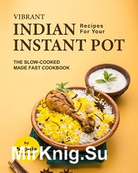Vibrant Indian Recipes for Your Instant Pot: The Slow-Cooked Made Fast Cookbook