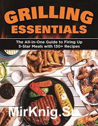 Grilling Essentials: The All-in-One Guide to Firing Up 5-Star Meals with 130+ Recipes