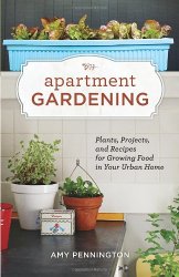 Apartment Gardening: Plants, Projects, and Recipes for Growing Food in Your Urban Home