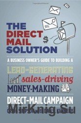 The Direct Mail Solution. A Business Owner's Guide to Building a Lead-Generating, Sales-Driving, Money-Making Direct-Mail Campaign