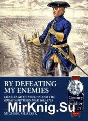 By Defeating My Enemies: Charles XII of Sweden and the Great Northern War 1682-1721