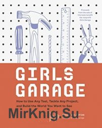 Girls Garage: How to Use Any Tool, Tackle Any Project, and Build the World You Want to See