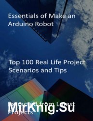 Essentials of Make an Arduino Robot: Top 100 Real Life Project Scenarios and Tips: Extracted from Latest Projects