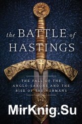 The Battle of Hastings: The Fall of the Anglo-Saxons and the Rise of the Normans