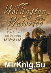 Wellington and Waterloo The Duke, the Battle and Posterity 1815-2015