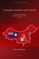 Confucianism, Colonialism, and the Cold War. Chinese Cultural Education at Hong Kongs New Asia College, 1949-63