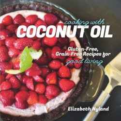 Cooking with Coconut Oil: Gluten-Free, Grain-Free Recipes for Good Living