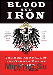 Blood and Iron: The Rise and Fall of the German Empire 1871-1918