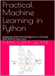 Practical Machine Learning in Python: Applying Artificial Intelligence to Classify Real World Data Sets