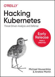 Hacking Kubernetes: Threat-driven Analysis & Defense (Early Release)