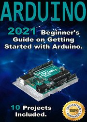 Arduino: 2021 Beginner's Guide on Getting Started with Arduino. 10 Projects Included