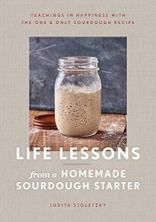 Life Lessons from a Homemade Sourdough Starter: Teachings in Happiness With the One & Only Sourdough Recipe