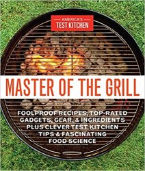 Master of the Grill: Foolproof Recipes, Top-Rated Gadgets, Gear, & Ingredients Plus Clever Test Kitchen Tips & Fascinating Food Science
