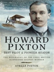 Howard Pixton – Test Pilot and Pioneer Aviator: The Biography of the First British Schneider Trophy Winner