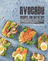 Easy Avocado Recipes You Gotta Try!: Delicious Foods You Can Make with Avocados