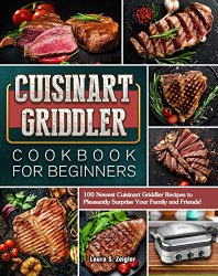 Cuisinart Griddler Cookbook For Beginners: 100 Newest Cuisinart Griddler Recipes to Pleasantly Surprise Your Family and Friends!